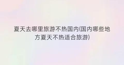 夏天去哪里旅游不热国内(国内哪些地方夏天不热适合旅游)