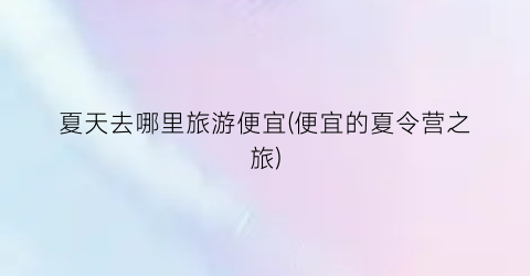夏天去哪里旅游便宜(便宜的夏令营之旅)