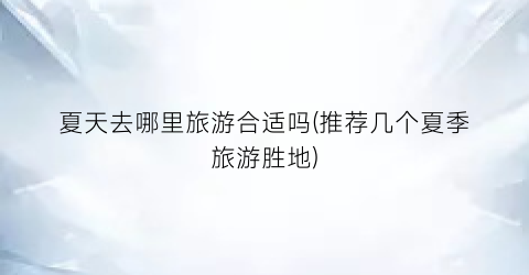 夏天去哪里旅游合适吗(推荐几个夏季旅游胜地)