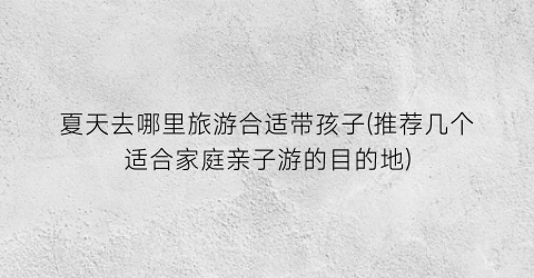 夏天去哪里旅游合适带孩子(推荐几个适合家庭亲子游的目的地)