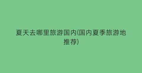 夏天去哪里旅游国内(国内夏季旅游地推荐)