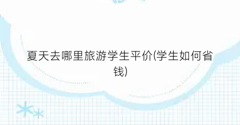 夏天去哪里旅游学生平价(学生如何省钱)