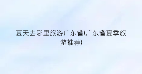 夏天去哪里旅游广东省(广东省夏季旅游推荐)