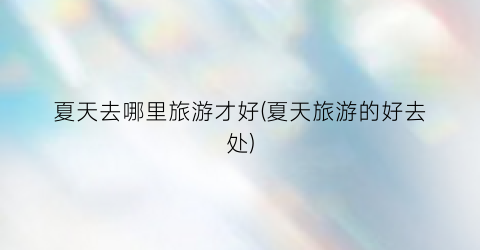 夏天去哪里旅游才好(夏天旅游的好去处)