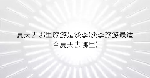 夏天去哪里旅游是淡季(淡季旅游最适合夏天去哪里)