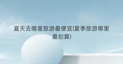 夏天去哪里旅游最便宜(夏季旅游哪里最划算)