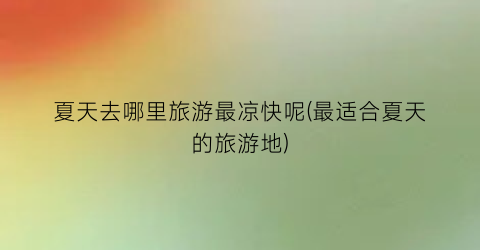夏天去哪里旅游最凉快呢(最适合夏天的旅游地)