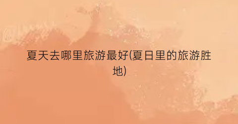 夏天去哪里旅游最好(夏日里的旅游胜地)