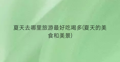 夏天去哪里旅游最好吃喝多(夏天的美食和美景)