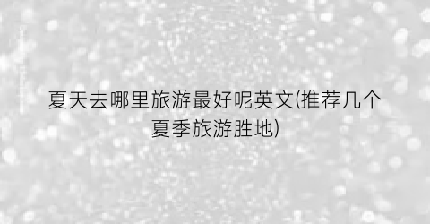 夏天去哪里旅游最好呢英文(推荐几个夏季旅游胜地)
