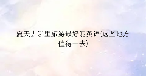 夏天去哪里旅游最好呢英语(这些地方值得一去)