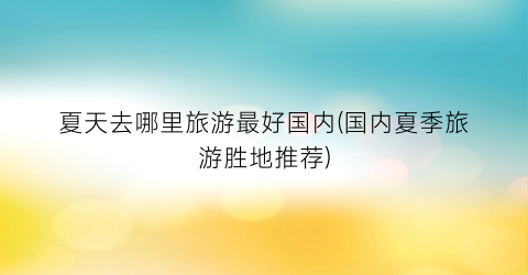 夏天去哪里旅游最好国内(国内夏季旅游胜地推荐)