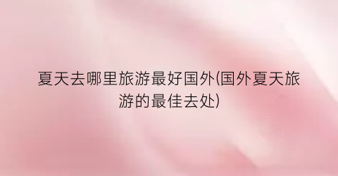 夏天去哪里旅游最好国外(国外夏天旅游的最佳去处)
