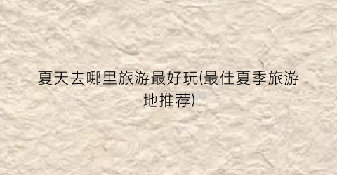 夏天去哪里旅游最好玩(最佳夏季旅游地推荐)