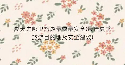 夏天去哪里旅游最快最安全(最佳夏季旅游目的地及安全建议)