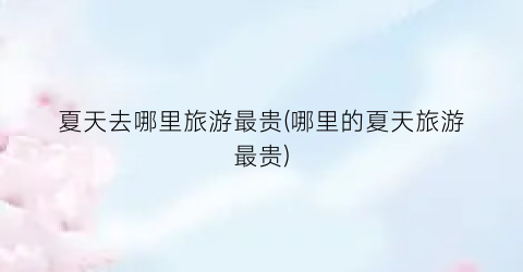 夏天去哪里旅游最贵(哪里的夏天旅游最贵)