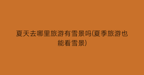 夏天去哪里旅游有雪景吗(夏季旅游也能看雪景)