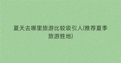 夏天去哪里旅游比较吸引人(推荐夏季旅游胜地)