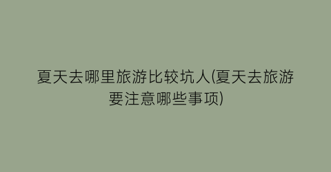 夏天去哪里旅游比较坑人(夏天去旅游要注意哪些事项)
