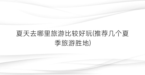 夏天去哪里旅游比较好玩(推荐几个夏季旅游胜地)