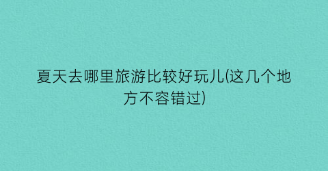 夏天去哪里旅游比较好玩儿(这几个地方不容错过)