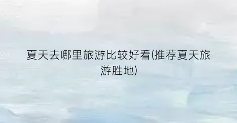 夏天去哪里旅游比较好看(推荐夏天旅游胜地)