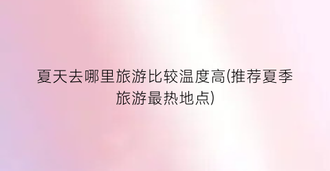 夏天去哪里旅游比较温度高(推荐夏季旅游最热地点)