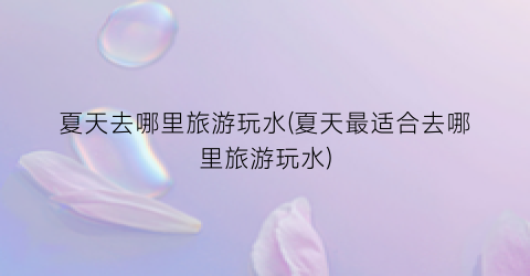 夏天去哪里旅游玩水(夏天最适合去哪里旅游玩水)