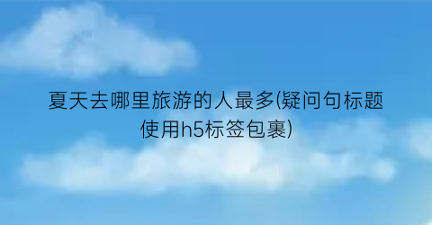 夏天去哪里旅游的人最多(疑问句标题使用h5标签包裹)