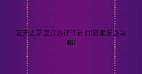 夏天去哪里旅游详细计划(夏季旅游攻略)