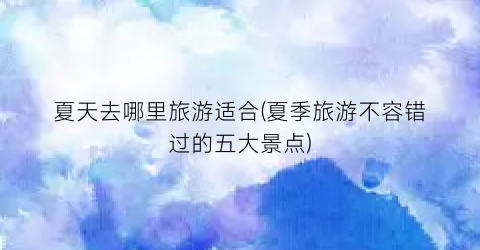 夏天去哪里旅游适合(夏季旅游不容错过的五大景点)