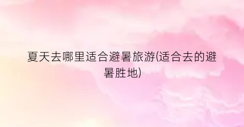 夏天去哪里适合避暑旅游(适合去的避暑胜地)