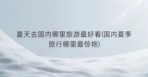 夏天去国内哪里旅游最好看(国内夏季旅行哪里最惊艳)
