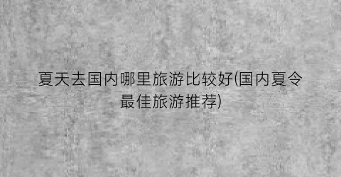 夏天去国内哪里旅游比较好(国内夏令最佳旅游推荐)