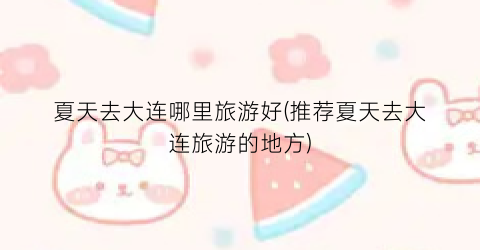 夏天去大连哪里旅游好(推荐夏天去大连旅游的地方)