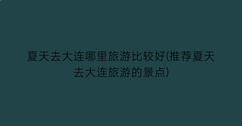 夏天去大连哪里旅游比较好(推荐夏天去大连旅游的景点)