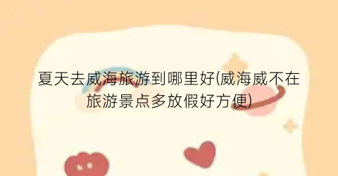 夏天去威海旅游到哪里好(威海威不在旅游景点多放假好方便)