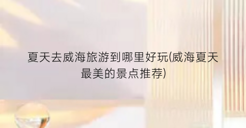 夏天去威海旅游到哪里好玩(威海夏天最美的景点推荐)