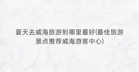 夏天去威海旅游到哪里最好(最佳旅游景点推荐威海游客中心)