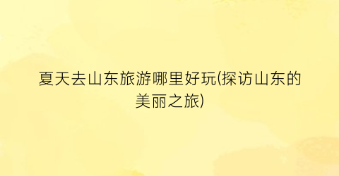 夏天去山东旅游哪里好玩(探访山东的美丽之旅)
