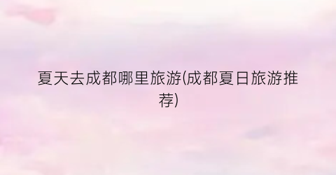 夏天去成都哪里旅游(成都夏日旅游推荐)