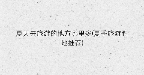 夏天去旅游的地方哪里多(夏季旅游胜地推荐)