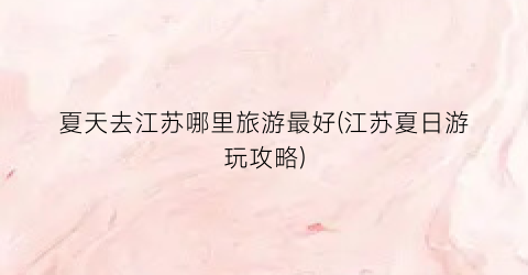 夏天去江苏哪里旅游最好(江苏夏日游玩攻略)