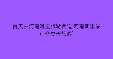 夏天去河南哪里旅游合适(河南哪里最适合夏天旅游)