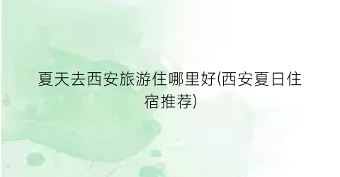 夏天去西安旅游住哪里好(西安夏日住宿推荐)