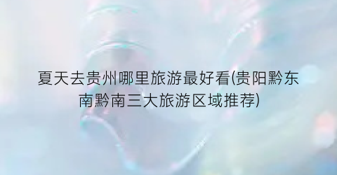夏天去贵州哪里旅游最好看(贵阳黔东南黔南三大旅游区域推荐)