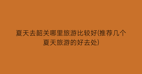 夏天去韶关哪里旅游比较好(推荐几个夏天旅游的好去处)