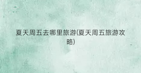 夏天周五去哪里旅游(夏天周五旅游攻略)