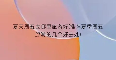 夏天周五去哪里旅游好(推荐夏季周五旅游的几个好去处)