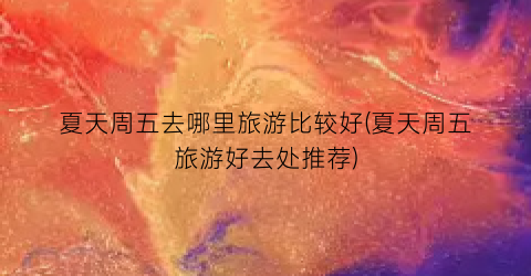 夏天周五去哪里旅游比较好(夏天周五旅游好去处推荐)